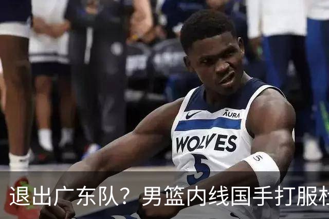 退出广东队？男篮内线国手打服杜锋，或申请交易离队！